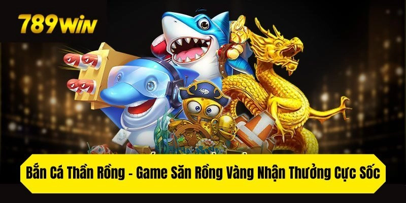 Bắn Cá Thần Rồng – Game Săn Rồng Vàng Nhận Thưởng Cực Sốc