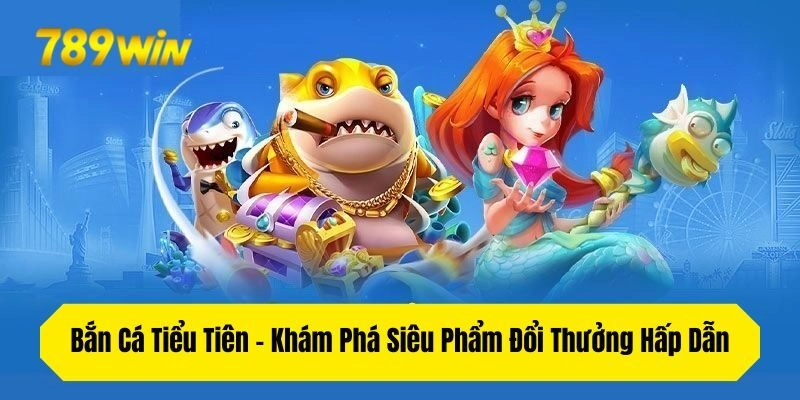 Bắn Cá Tiểu Tiên – Khám Phá Siêu Phẩm Đổi Thưởng Hấp Dẫn