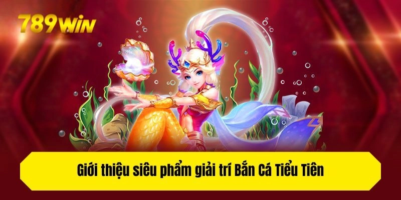 Giới thiệu siêu phẩm giải trí Bắn Cá Tiểu Tiên