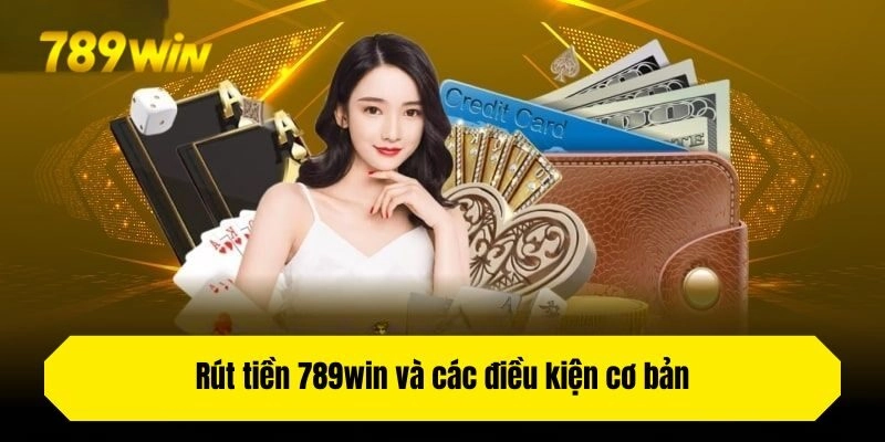 Rút tiền 789win và các điều kiện cơ bản